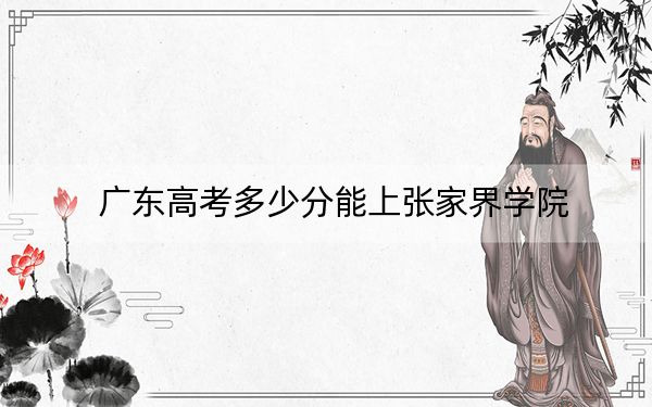 廣東高考多少分能上張家界學院？2024年歷史類投檔線479分 物理類投檔線486分