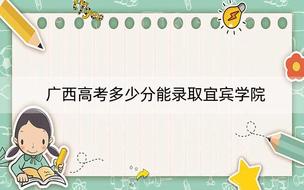 廣西高考多少分能錄取宜賓學院,？附2022-2024年最低錄取分數(shù)線
