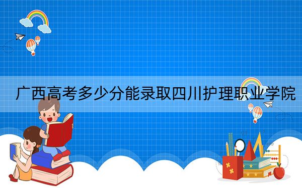 廣西高考多少分能錄取四川護理職業(yè)學(xué)院,？2024年歷史類410分 物理類最低384分