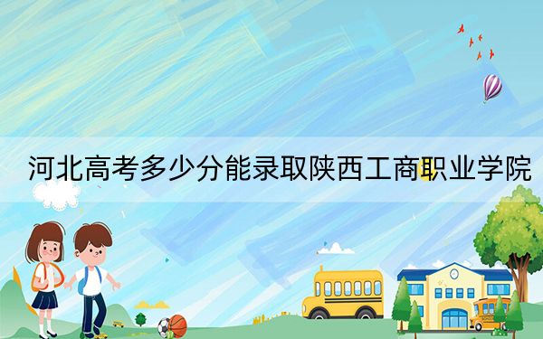 河北高考多少分能錄取陜西工商職業(yè)學(xué)院,？2024年歷史類最低335分 物理類錄取分397分
