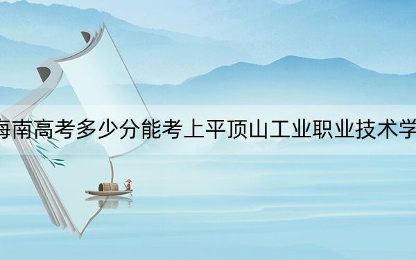 海南高考多少分能考上平頂山工業(yè)職業(yè)技術(shù)學(xué)院,？附2022-2024年最低錄取分?jǐn)?shù)線