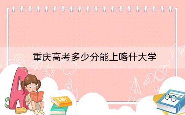 重慶高考多少分能上喀什大學(xué),？2024年歷史類最低490分 物理類484分