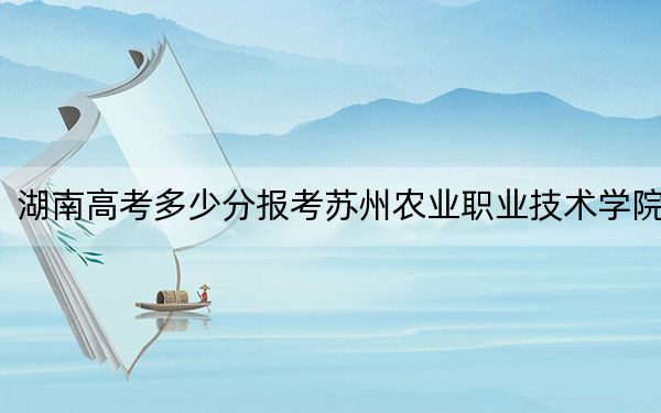 湖南高考多少分報考蘇州農業(yè)職業(yè)技術學院？附2022-2024年最低錄取分數(shù)線
