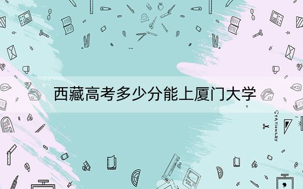 西藏高考多少分能上廈門大學(xué),？附2022-2024年最低錄取分?jǐn)?shù)線