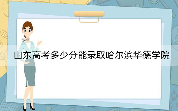 山東高考多少分能錄取哈爾濱華德學(xué)院？2024年綜合最低452分