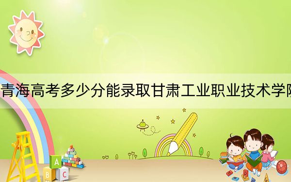 青海高考多少分能錄取甘肅工業(yè)職業(yè)技術(shù)學(xué)院,？2024年文科錄取分309分 理科錄取分257分