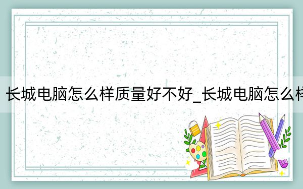 長城電腦怎么樣質量好不好_長城電腦怎么樣