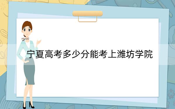 寧夏高考多少分能考上濰坊學(xué)院,？2024年文科錄取分473分 理科最低417分