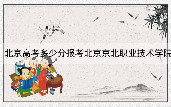 北京高考多少分報(bào)考北京京北職業(yè)技術(shù)學(xué)院,？2024年綜合投檔線120分