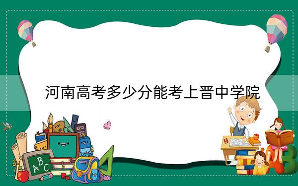 河南高考多少分能考上晉中學(xué)院？附2022-2024年最低錄取分?jǐn)?shù)線