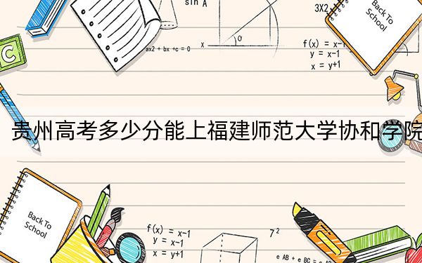 貴州高考多少分能上福建師范大學(xué)協(xié)和學(xué)院,？2024年歷史類最低467分 物理類406分