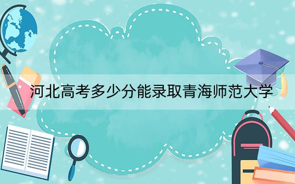 河北高考多少分能錄取青海師范大學(xué)？2024年歷史類投檔線532分 物理類投檔線510分