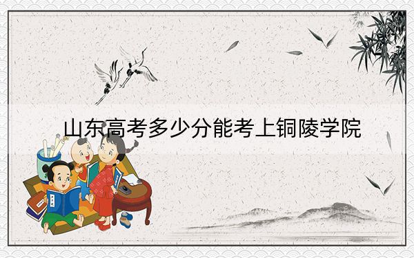 山東高考多少分能考上銅陵學院？附2022-2024年最低錄取分數(shù)線
