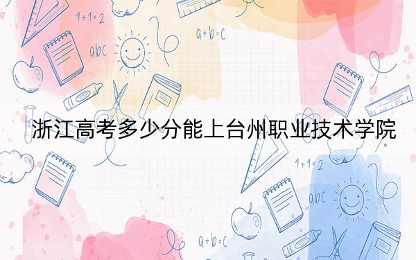浙江高考多少分能上臺(tái)州職業(yè)技術(shù)學(xué)院,？附2022-2024年最低錄取分?jǐn)?shù)線