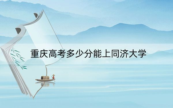 重慶高考多少分能上同濟(jì)大學(xué),？附2022-2024年最低錄取分?jǐn)?shù)線
