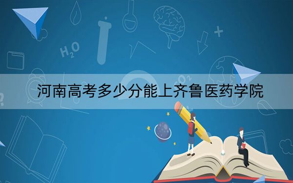 河南高考多少分能上齊魯醫(yī)藥學院？2024年文科最低475分 理科441分