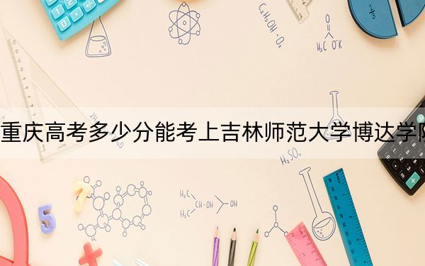 重慶高考多少分能考上吉林師范大學(xué)博達學(xué)院？附2022-2024年最低錄取分?jǐn)?shù)線
