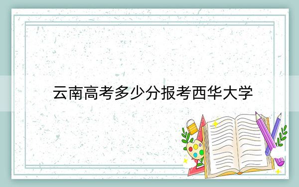 云南高考多少分報考西華大學,？2024年文科588分 理科投檔線539分