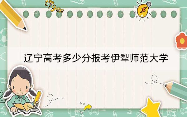遼寧高考多少分報(bào)考伊犁師范大學(xué),？附2022-2024年院校最低投檔線