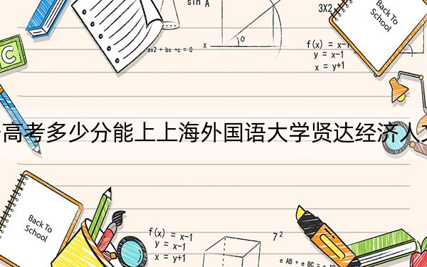 遼寧高考多少分能上上海外國語大學(xué)賢達(dá)經(jīng)濟(jì)人文學(xué)院,？附2022-2024年院校投檔線