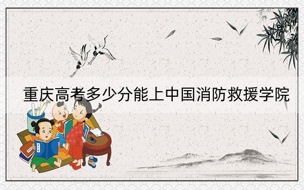 重慶高考多少分能上中國消防救援學(xué)院,？附2022-2024年最低錄取分?jǐn)?shù)線