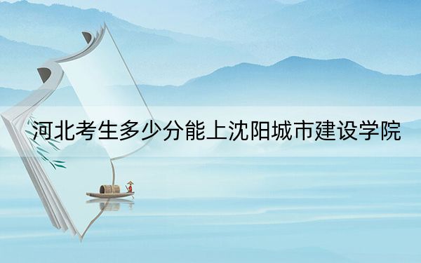 河北考生多少分能上沈陽城市建設(shè)學院？附近三年最低院校投檔線