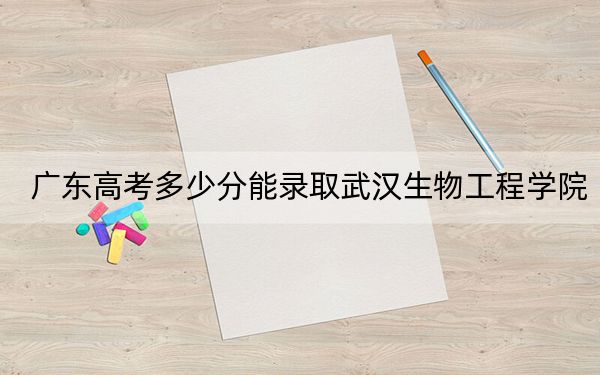廣東高考多少分能錄取武漢生物工程學院？附2022-2024年最低錄取分數線
