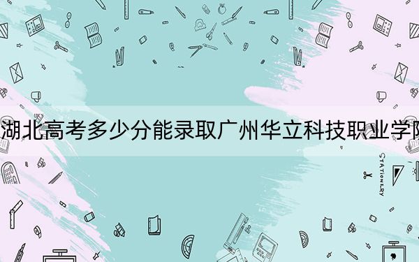 湖北高考多少分能錄取廣州華立科技職業(yè)學(xué)院？2024年歷史類錄取分247分 物理類最低345分