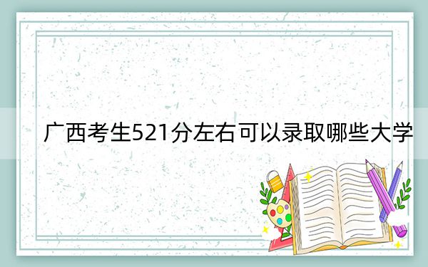 廣西考生521分左右可以錄取哪些大學(xué)？（附帶2022-2024年521左右大學(xué)名單）