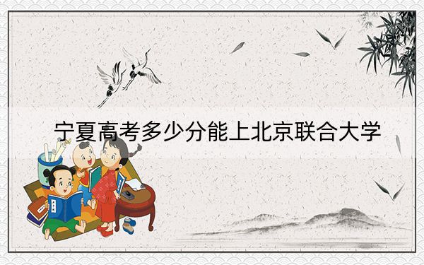 寧夏高考多少分能上北京聯(lián)合大學(xué),？附2022-2024年最低錄取分?jǐn)?shù)線