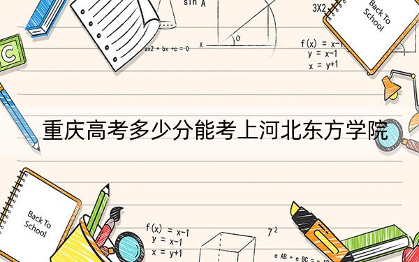 重慶高考多少分能考上河北東方學院？2024年歷史類投檔線458分 物理類470分