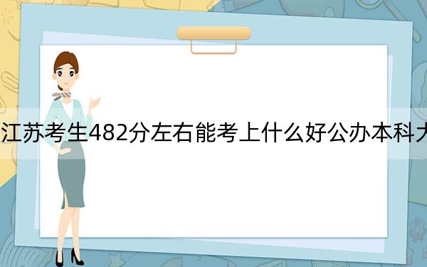 江蘇考生482分左右能考上什么好公辦本科大學(xué),？（附帶2022-2024年482左右大學(xué)名單）