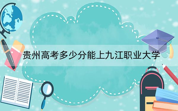 貴州高考多少分能上九江職業(yè)大學(xué),？附2022-2024年最低錄取分數(shù)線
