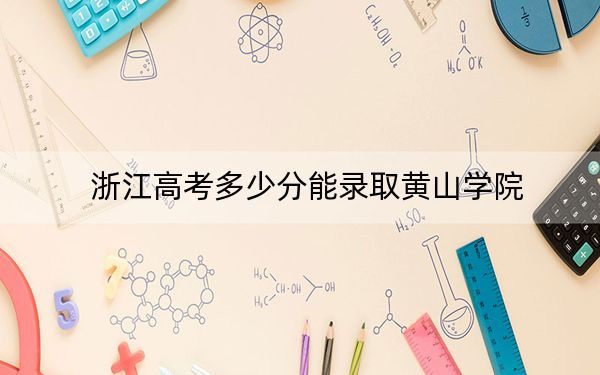 浙江高考多少分能錄取黃山學(xué)院,？2024年綜合最低516分