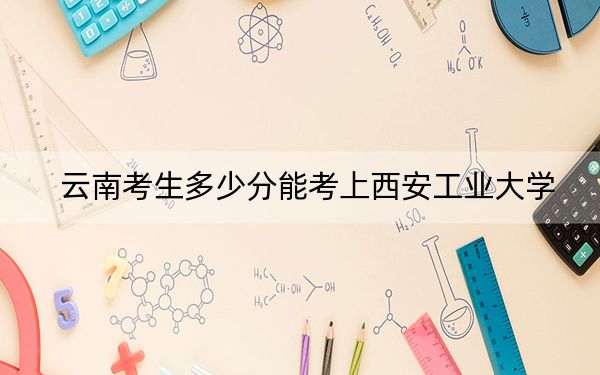 云南考生多少分能考上西安工業(yè)大學(xué)？附近三年最低院校投檔線