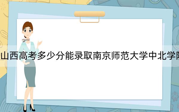 山西高考多少分能錄取南京師范大學(xué)中北學(xué)院？2024年文科432分 理科最低417分