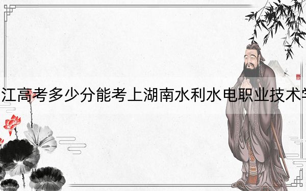 浙江高考多少分能考上湖南水利水電職業(yè)技術(shù)學(xué)院,？附2022-2024年最低錄取分?jǐn)?shù)線