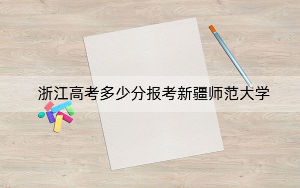 浙江高考多少分報(bào)考新疆師范大學(xué)？2024年綜合最低分488分