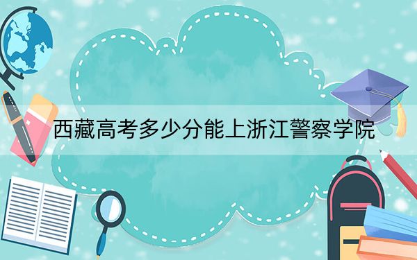 西藏高考多少分能上浙江警察學(xué)院,？附2022-2024年最低錄取分?jǐn)?shù)線