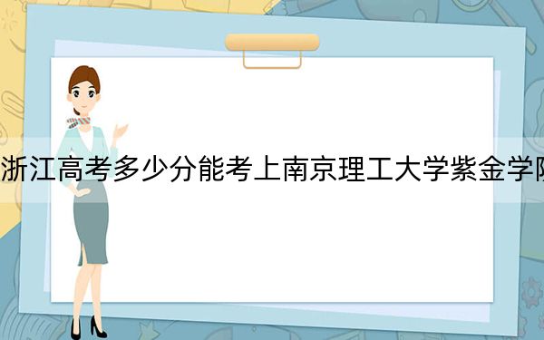 浙江高考多少分能考上南京理工大學紫金學院,？2024年綜合投檔線483分