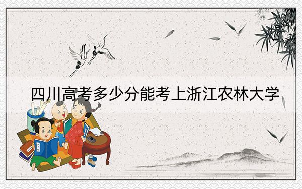 四川高考多少分能考上浙江農(nóng)林大學(xué),？2024年文科最低540分 理科最低548分