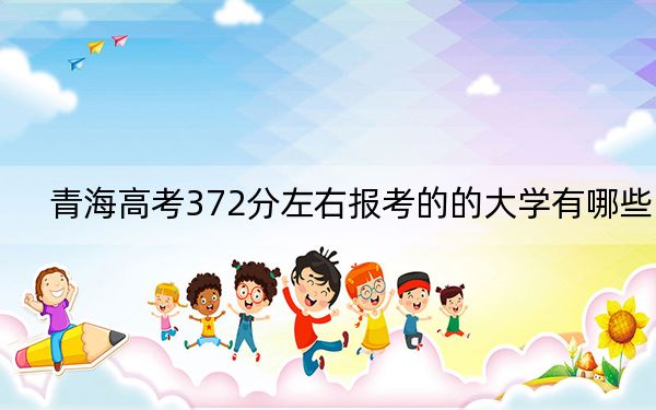 青海高考372分左右報(bào)考的的大學(xué)有哪些,？ 2024年有24所錄取最低分372的大學(xué)