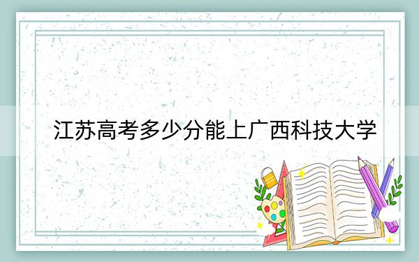 江蘇高考多少分能上廣西科技大學(xué)？2024年歷史類(lèi)最低514分 物理類(lèi)投檔線(xiàn)509分