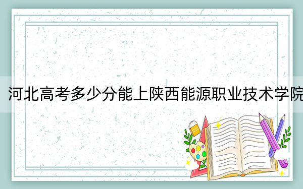 河北高考多少分能上陜西能源職業(yè)技術學院,？附2022-2024年最低錄取分數(shù)線