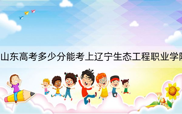 山東高考多少分能考上遼寧生態(tài)工程職業(yè)學(xué)院,？2024年綜合最低分403分