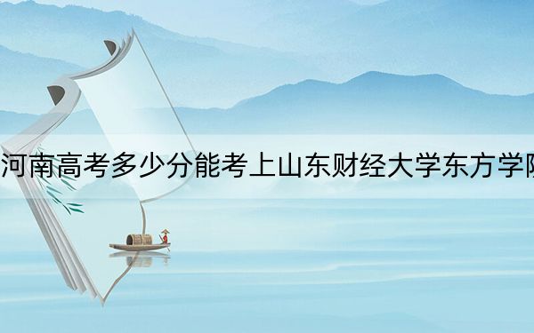 河南高考多少分能考上山東財經(jīng)大學(xué)東方學(xué)院,？2024年文科462分 理科錄取分440分