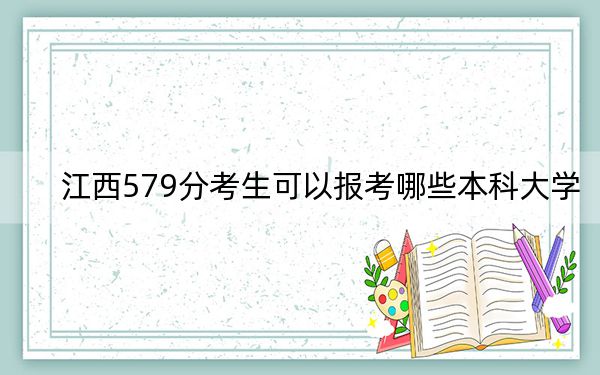 江西579分考生可以報考哪些本科大學(xué)？（附帶2022-2024年579左右大學(xué)名單）