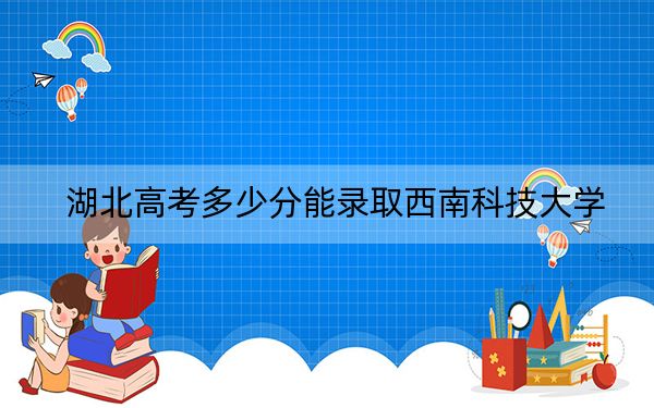 湖北高考多少分能錄取西南科技大學(xué)？2024年歷史類投檔線546分 物理類544分