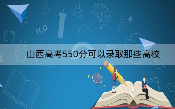 山西高考550分可以錄取那些高校,？