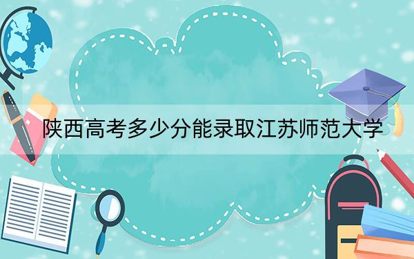 陜西高考多少分能錄取江蘇師范大學？2024年文科最低480分 理科最低471分
